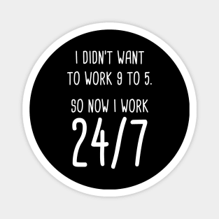 I Didn't Want To Work 9 To 5. So Now I Work 24/7 Magnet